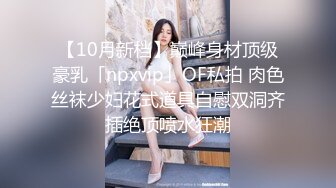 【10月新档】巅峰身材顶级豪乳「npxvip」OF私拍 肉色丝袜少妇花式道具自慰双洞齐插绝顶喷水狂潮