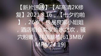 【新片速遞】【AI高清2K修复】2021.8.16，【七夕约啪】，26岁，极品良家小姐姐，酒店相会共享鱼水之欢，骚穴粉嫩，狂舔暴插[613MB/MP4/24:19]