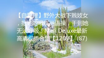 【自整理】野外大战下贱妓女，把她的喉咙当逼操，干到她无法呼吸！Meli Deluxe最新高清视频合集【120V】 (87)