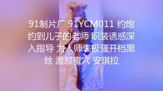 91制片厂 91YCM011 约炮约到儿子的老师 职装诱惑深入指导 为人师表极骚开档黑丝 激怼蜜穴 安琪拉