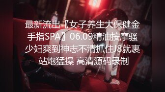 最新流出〖女子养生大保健金手指SPA〗06.09精油按摩骚少妇爽到神志不清抓住J8就裹 站炮猛操 高清源码录制