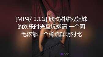 [MP4/ 1.1G] 欣欣甜甜双姐妹的欢乐时光互玩嫩逼 一个阴毛浓郁一个稀疏鲜明对比