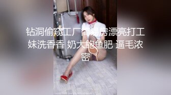 钻洞偷窥工厂简易房漂亮打工妹洗香香 奶大鲍鱼肥 逼毛浓密