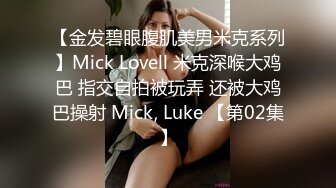 【金发碧眼腹肌美男米克系列】Mick Lovell 米克深喉大鸡巴 指交自拍被玩弄 还被大鸡巴操射 Mick, Luke 【第02集】