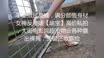 不要错过顶推，满分颜值身材女神反差婊【瑜宝】高价私拍，大街电影院超市物业各种露出裸舞，关键还敢露脸