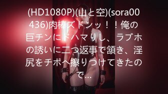 (HD1080P)(山と空)(sora00436)肉棒ズドンッ！！俺の巨チンにドハマりし、ラブホの誘いに二つ返事で頷き、淫尻をチポへ擦りつけてきたので…