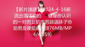 【新片速遞】 2024-4-16新流出酒店偷拍❤️健身房认识的一对男女肌肉男舔逼妹子协助男友硬挺啪啪[876MB/MP4/43:59]