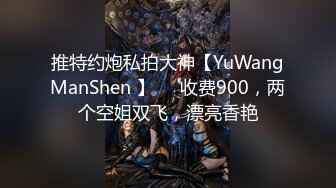 推特约炮私拍大神【YuWangManShen 】❤️收费900，两个空姐双飞，漂亮香艳