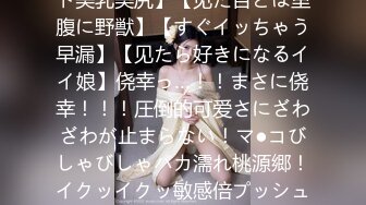 【圧倒的可爱さ】【濡れ濡れ敏感絶顶】【色白パーフェクト美乳美尻】【见た目とは里腹に野獣】【すぐイッちゃう早漏】【见たら好きになるイイ娘】侥幸っ…！！まさに侥幸！！！圧倒的可爱さにざわざわが止まらない！マ●コびしゃびしゃバカ濡れ桃源郷！イクッイクッ敏感倍プッシュ！知れば知る程好きになる…この女…まさに