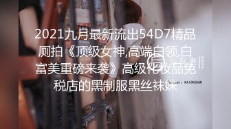 2021九月最新流出54D7精品厕拍《顶级女神,高端白领,白富美重磅来袭》高级化妆品免税店的黑制服黑丝袜妹