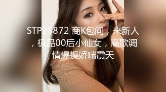 STP25872 商K包间，来新人，极品00后小仙女，高歌调情爆操娇喘震天