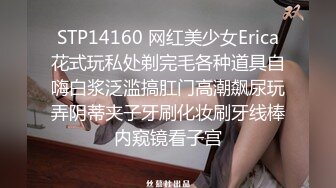 STP14160 网红美少女Erica花式玩私处剃完毛各种道具自嗨白浆泛滥搞肛门高潮飙尿玩弄阴蒂夹子牙刷化妆刷牙线棒内窥镜看子宫