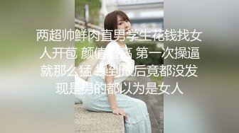 两超帅鲜肉直男学生花钱找女人开苞 颜值超高 第一次操逼就那么猛 操到最后竟都没发现是男的都以为是女人