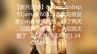 【新片速遞】&nbsp;&nbsp; 91jamal060913真实勾搭反差小m高铁乘务员，聊了两天，见面两小时拿下，大屁股太爱了，抠逼爽到喊不要[1.34G/MP4/26:41]