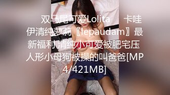 ❤️双马尾可爱Lolita❤️卡哇伊清纯萝莉〖lepaudam〗最新福利 清纯小可爱被肥宅压 人形小母狗被操的叫爸爸[MP4/421MB]