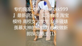 专约良家大神『jaacckk999』最新流出❤️实习教师 淘宝模特 高校女大学生 众多骚婊 羡慕大神的钞能力 夜夜做新郎探店博主 (1)