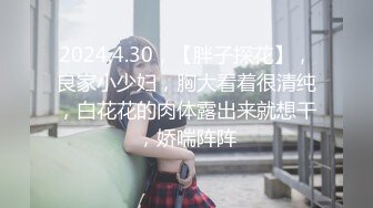 2024.4.30，【胖子探花】，良家小少妇，胸大看着很清纯，白花花的肉体露出来就想干，娇喘阵阵