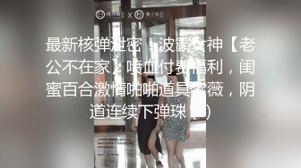 最新核弹泄密！波霸女神【老公不在家】喷血付费福利，闺蜜百合激情啪啪道具紫薇，阴道连续下弹珠 (1)