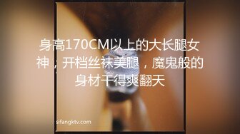 身高170CM以上的大长腿女神，开档丝袜美腿，魔鬼般的身材干得爽翻天